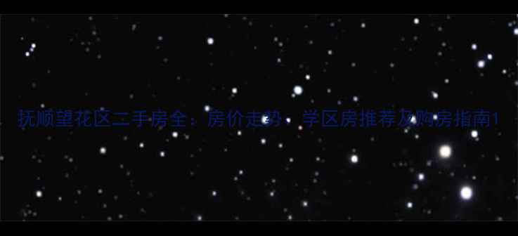 图片 抚顺望花区二手房全：房价走势、学区房推荐及购房指南1