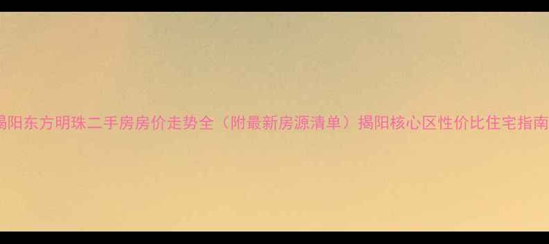 图片 揭阳东方明珠二手房房价走势全（附最新房源清单）揭阳核心区性价比住宅指南2