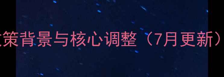 图片 政策背景与核心调整（7月更新）1