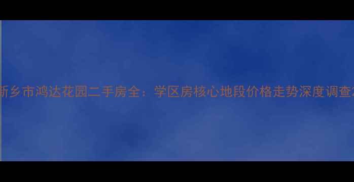 图片 新乡市鸿达花园二手房全：学区房核心地段价格走势深度调查2