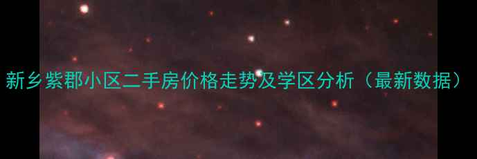 图片 新乡紫郡小区二手房价格走势及学区分析（最新数据）