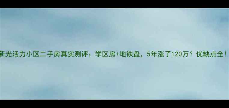 图片 新光活力小区二手房真实测评：学区房+地铁盘，5年涨了120万？优缺点全！