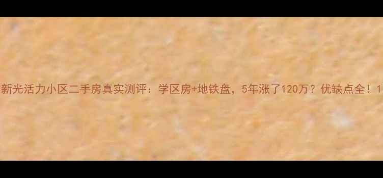 图片 新光活力小区二手房真实测评：学区房+地铁盘，5年涨了120万？优缺点全！1