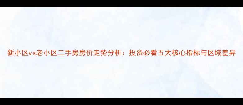 图片 新小区vs老小区二手房房价走势分析：投资必看五大核心指标与区域差异