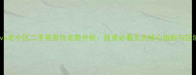 图片 新小区vs老小区二手房房价走势分析：投资必看五大核心指标与区域差异1
