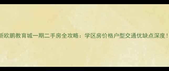 图片 新欧鹏教育城一期二手房全攻略：学区房价格户型交通优缺点深度！