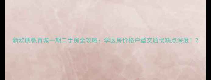 图片 新欧鹏教育城一期二手房全攻略：学区房价格户型交通优缺点深度！2
