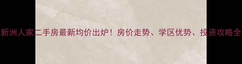 图片 新洲人家二手房最新均价出炉！房价走势、学区优势、投资攻略全