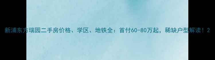 图片 新浦东方瑞园二手房价格、学区、地铁全：首付60-80万起，稀缺户型解读！2