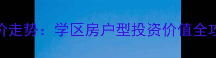 图片 新港富贵家园二手房房价走势：学区房户型投资价值全攻略（附最新成交数据）