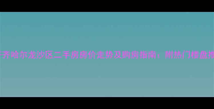 图片 新齐齐哈尔龙沙区二手房房价走势及购房指南：附热门楼盘推荐1