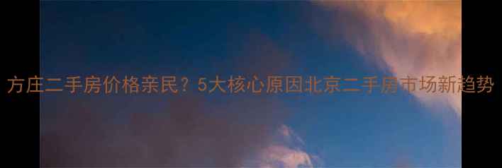 图片 方庄二手房价格亲民？5大核心原因北京二手房市场新趋势