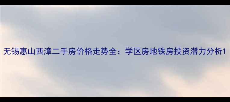 图片 无锡惠山西漳二手房价格走势全：学区房地铁房投资潜力分析1