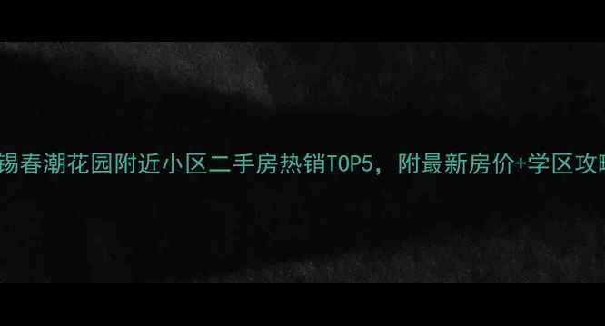 图片 无锡春潮花园附近小区二手房热销TOP5，附最新房价+学区攻略2