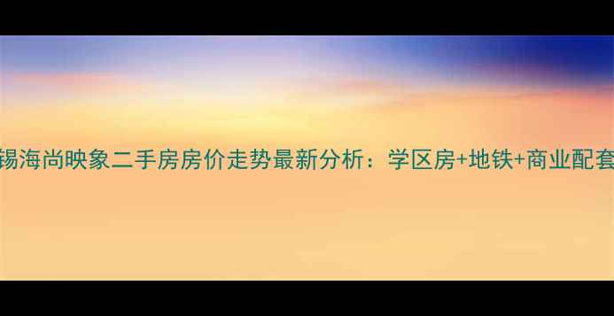 图片 无锡海尚映象二手房房价走势最新分析：学区房+地铁+商业配套全