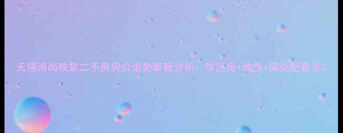 图片 无锡海尚映象二手房房价走势最新分析：学区房+地铁+商业配套全2