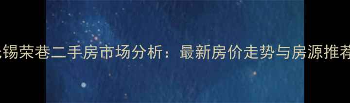 图片 无锡荣巷二手房市场分析：最新房价走势与房源推荐2