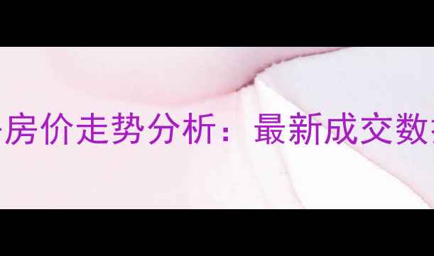 图片 无锡锡星苑二手房房价走势分析：最新成交数据与区域价值解读