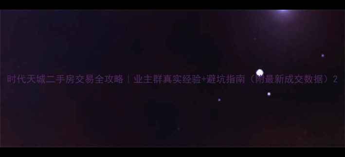 图片 时代天城二手房交易全攻略｜业主群真实经验+避坑指南（附最新成交数据）2