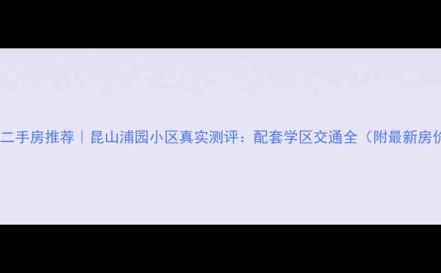 图片 昆山二手房推荐｜昆山浦园小区真实测评：配套学区交通全（附最新房价）2