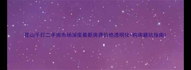 图片 昆山千灯二手房市场深度最新房源价格透明化+购房避坑指南1