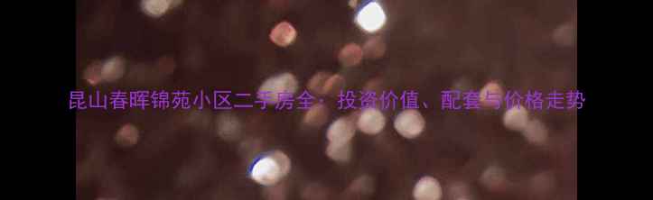 图片 昆山春晖锦苑小区二手房全：投资价值、配套与价格走势