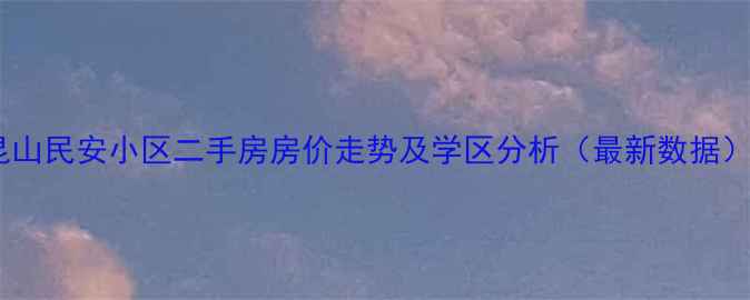 图片 昆山民安小区二手房房价走势及学区分析（最新数据）1