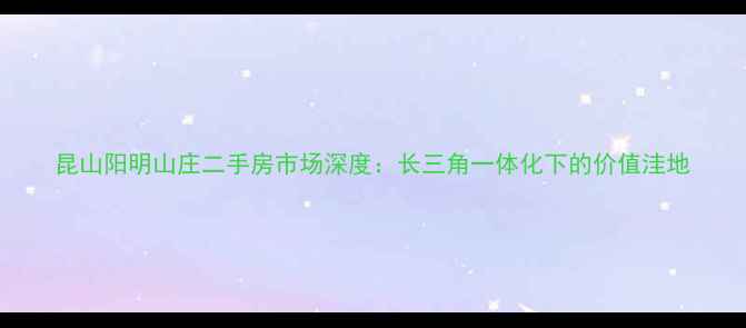 图片 昆山阳明山庄二手房市场深度：长三角一体化下的价值洼地