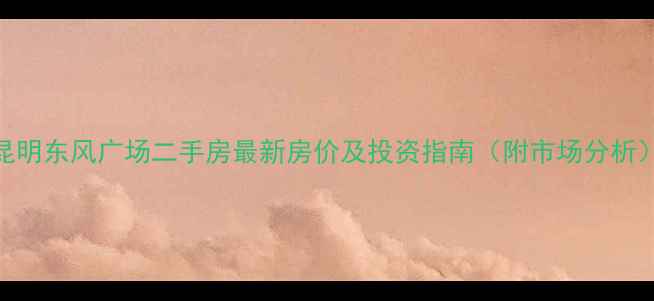 图片 昆明东风广场二手房最新房价及投资指南（附市场分析）