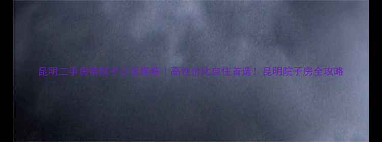 图片 昆明二手房带院子小区推荐｜高性价比自住首选！昆明院子房全攻略