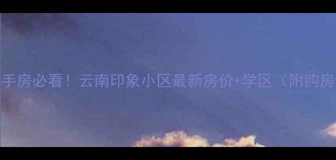 图片 昆明二手房必看！云南印象小区最新房价+学区（附购房攻略）