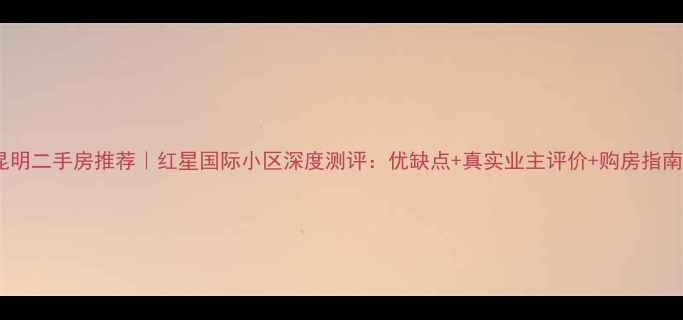 图片 昆明二手房推荐｜红星国际小区深度测评：优缺点+真实业主评价+购房指南1