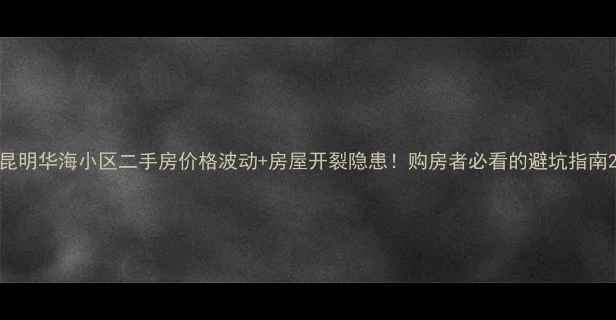 图片 昆明华海小区二手房价格波动+房屋开裂隐患！购房者必看的避坑指南2