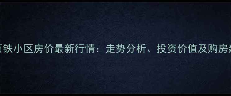 图片 昆明安宁西铁小区房价最新行情：走势分析、投资价值及购房建议全解读