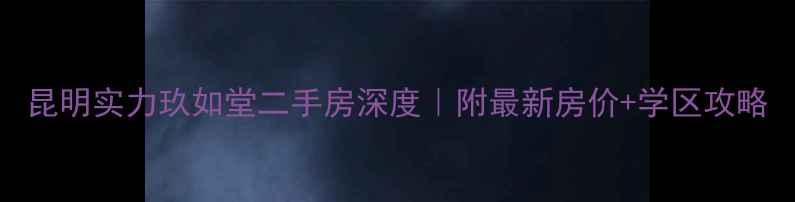图片 昆明实力玖如堂二手房深度｜附最新房价+学区攻略