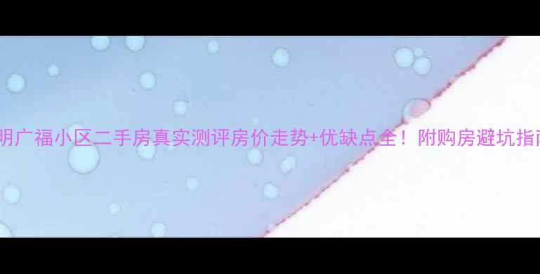 图片 昆明广福小区二手房真实测评房价走势+优缺点全！附购房避坑指南2