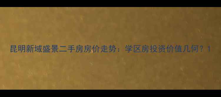 图片 昆明新域盛景二手房房价走势：学区房投资价值几何？1