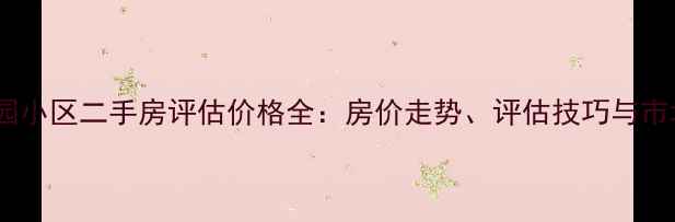 图片 昆明正园小区二手房评估价格全：房价走势、评估技巧与市场趋势1