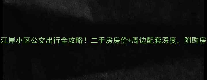 图片 昆明江岸小区公交出行全攻略！二手房房价+周边配套深度，附购房建议
