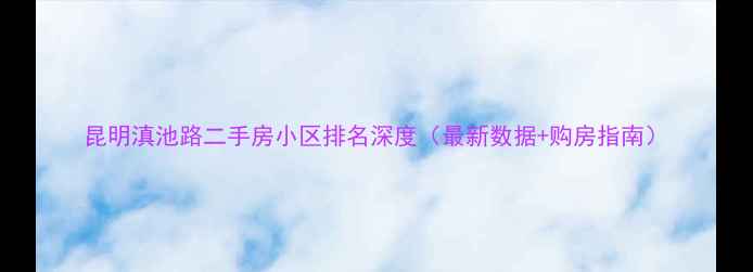 图片 昆明滇池路二手房小区排名深度（最新数据+购房指南）