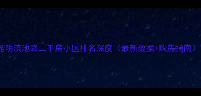 图片 昆明滇池路二手房小区排名深度（最新数据+购房指南）1