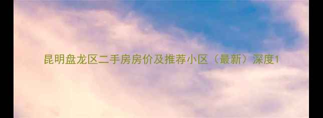 图片 昆明盘龙区二手房房价及推荐小区（最新）深度1
