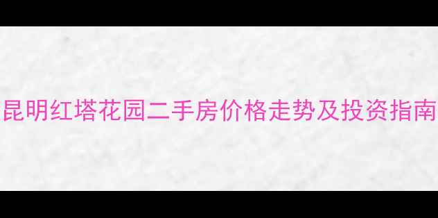 图片 昆明红塔花园二手房价格走势及投资指南