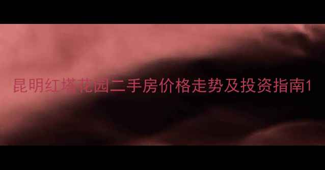 图片 昆明红塔花园二手房价格走势及投资指南1