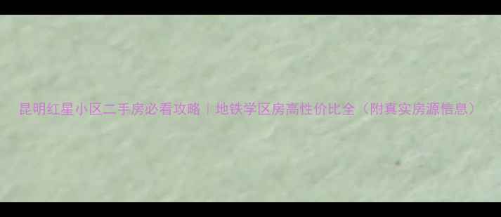 图片 昆明红星小区二手房必看攻略｜地铁学区房高性价比全（附真实房源信息）