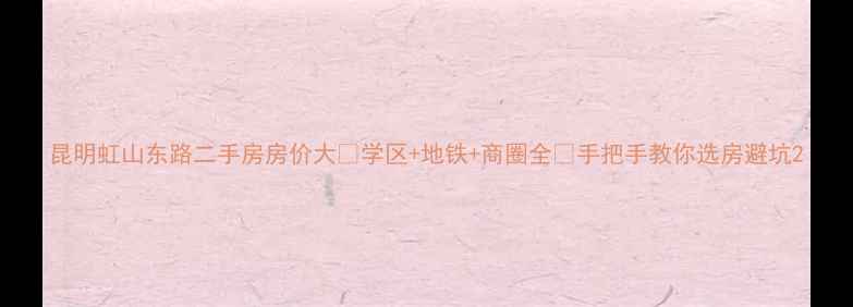 图片 昆明虹山东路二手房房价大🏠学区+地铁+商圈全🔥手把手教你选房避坑2