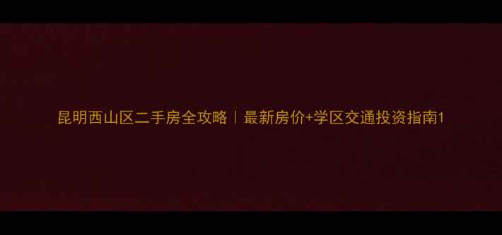 图片 昆明西山区二手房全攻略｜最新房价+学区交通投资指南1