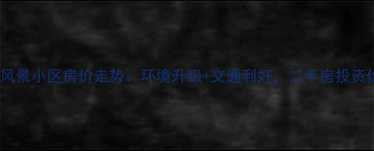 图片 昆明远洋风景小区房价走势：环境升级+交通利好，二手房投资价值大！2