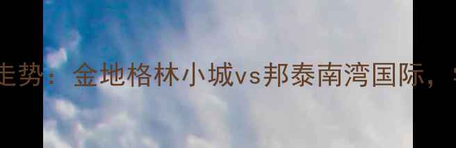 图片 昆明金瓦路二手房房价走势：金地格林小城vs邦泰南湾国际，学区房哪个更值得买？1