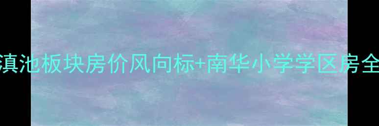 图片 昆明金鼎家园二手房深度滇池板块房价风向标+南华小学学区房全攻略（附最新成交数据）